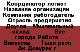 Координатор-логист › Название организации ­ Компания-работодатель › Отрасль предприятия ­ Другое › Минимальный оклад ­ 40 000 - Все города Работа » Вакансии   . Тыва респ.,Ак-Довурак г.
